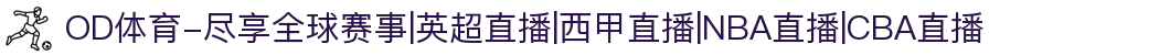 OD体育-尽享全球赛事|英超直播|西甲直播|NBA直播|CBA直播